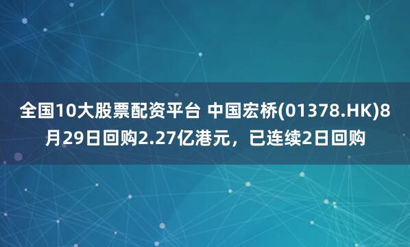 全国10大股票配资平台 中国宏桥(01378.HK)8月29日回购2.27亿港元，已连续2日回购