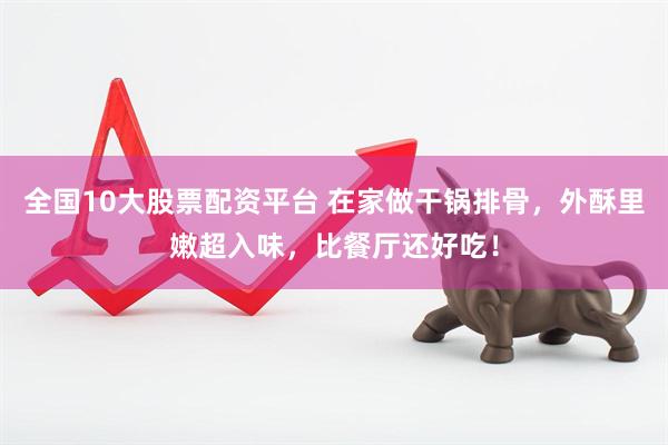 全国10大股票配资平台 在家做干锅排骨，外酥里嫩超入味，比餐厅还好吃！