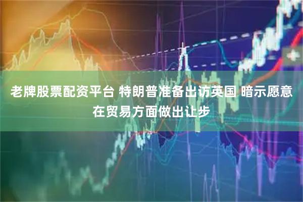老牌股票配资平台 特朗普准备出访英国 暗示愿意在贸易方面做出让步