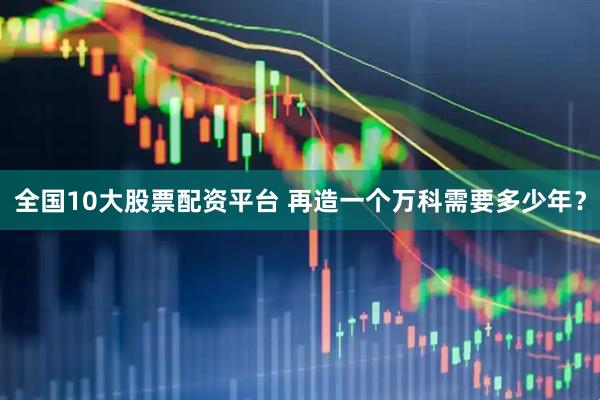 全国10大股票配资平台 再造一个万科需要多少年？