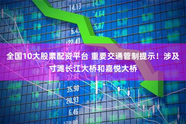 全国10大股票配资平台 重要交通管制提示！涉及寸滩长江大桥和嘉悦大桥