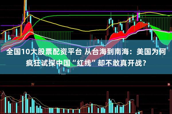 全国10大股票配资平台 从台海到南海：美国为何疯狂试探中国“红线”却不敢真开战？