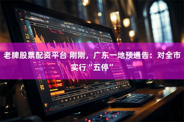 老牌股票配资平台 刚刚，广东一地预通告：对全市实行“五停”