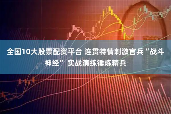 全国10大股票配资平台 连贯特情刺激官兵“战斗神经” 实战演练锤炼精兵