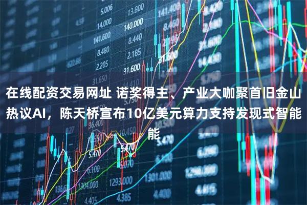 在线配资交易网址 诺奖得主、产业大咖聚首旧金山热议AI，陈天桥宣布10亿美元算力支持发现式智能