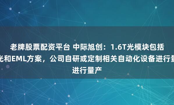 老牌股票配资平台 中际旭创：1.6T光模块包括硅光和EML方案，公司自研或定制相关自动化设备进行量产
