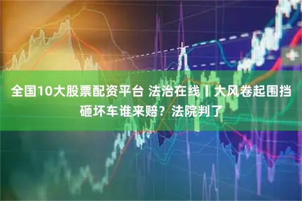 全国10大股票配资平台 法治在线丨大风卷起围挡砸坏车谁来赔?法院判了