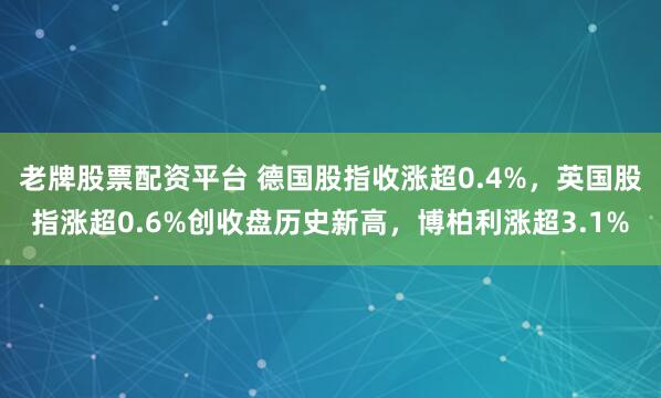 老牌股票配资平台 德国股指收涨超0.4%,英国股指涨超0.6%创收盘历史新高,博柏利涨超3.1%