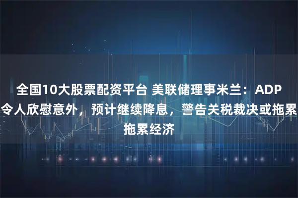 全国10大股票配资平台 美联储理事米兰:ADP就业令人欣慰意外,预计继续降息,警告关税裁决或拖累经济