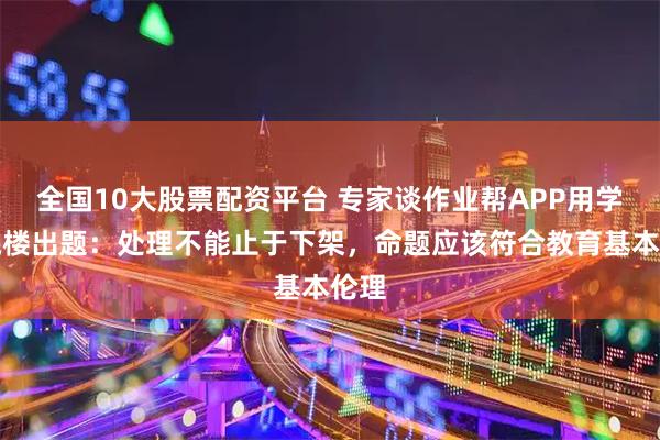 全国10大股票配资平台 专家谈作业帮APP用学生跳楼出题:处理不能止于下架,命题应该符合教育基本伦理