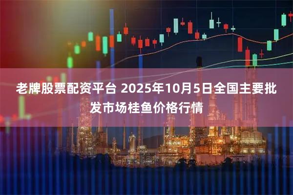 老牌股票配资平台 2025年10月5日全国主要批发市场桂鱼价格行情