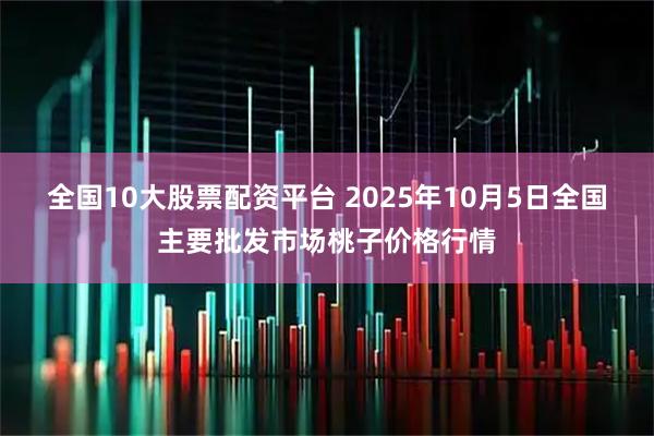 全国10大股票配资平台 2025年10月5日全国主要批发市场桃子价格行情