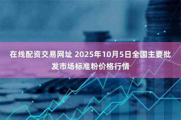 在线配资交易网址 2025年10月5日全国主要批发市场标准粉价格行情