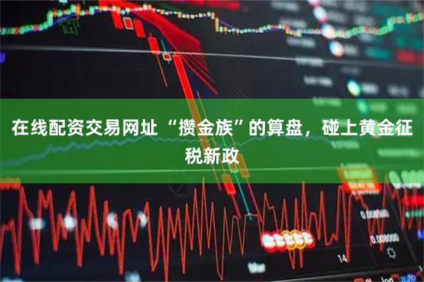 在线配资交易网址 “攒金族”的算盘,碰上黄金征税新政