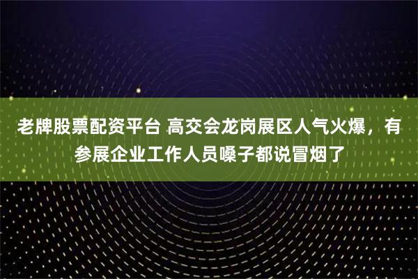 老牌股票配资平台 高交会龙岗展区人气火爆,有参展企业工作人员嗓子都说冒烟了