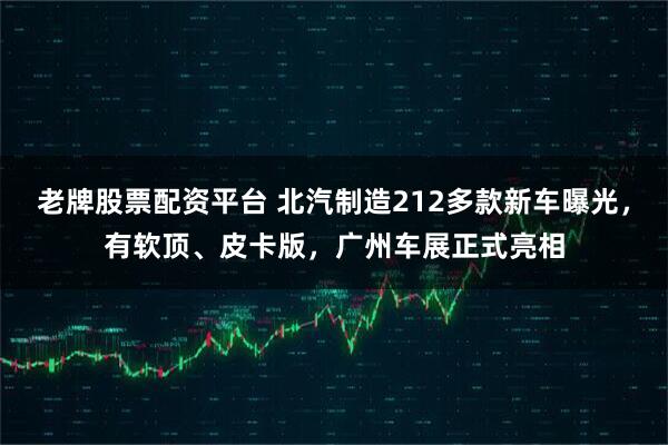 老牌股票配资平台 北汽制造212多款新车曝光,有软顶、皮卡版,广州车展正式亮相