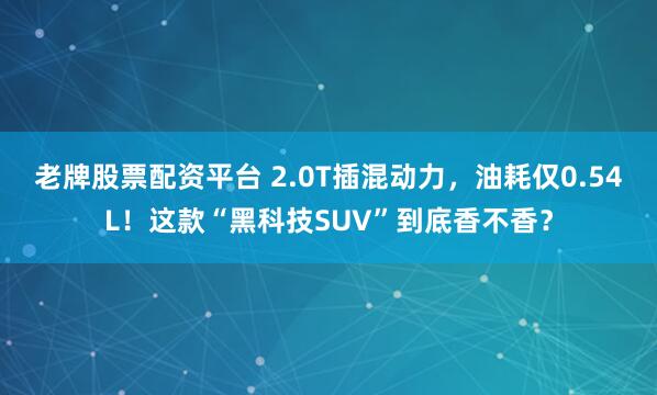 老牌股票配资平台 2.0T插混动力，油耗仅0.54L！这款“黑科技SUV”到底香不香？