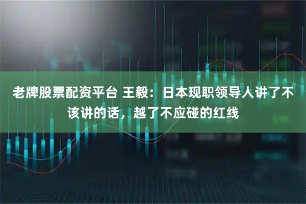 老牌股票配资平台 王毅：日本现职领导人讲了不该讲的话，越了不应碰的红线