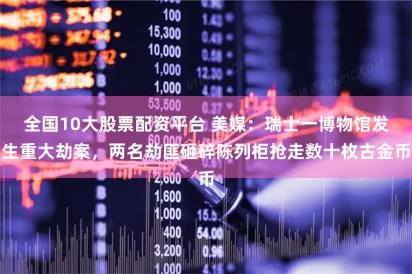 全国10大股票配资平台 美媒：瑞士一博物馆发生重大劫案，两名劫匪砸碎陈列柜抢走数十枚古金币