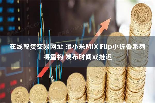 在线配资交易网址 曝小米MIX Flip小折叠系列将重构 发布时间或推迟