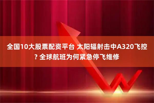 全国10大股票配资平台 太阳辐射击中A320飞控? 全球航班为何紧急停飞维修