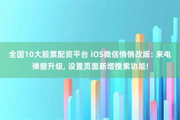 全国10大股票配资平台 iOS微信悄悄改版: 来电弹窗升级, 设置页面新增搜索功能!