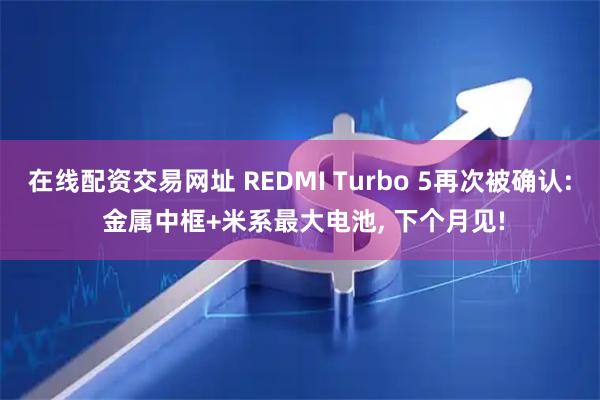 在线配资交易网址 REDMI Turbo 5再次被确认: 金属中框+米系最大电池, 下个月见!
