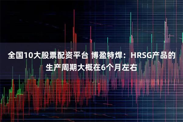 全国10大股票配资平台 博盈特焊：HRSG产品的生产周期大概在6个月左右