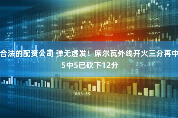 合法的配资公司 弹无虚发！席尔瓦外线开火三分再中 5中5已砍下12分