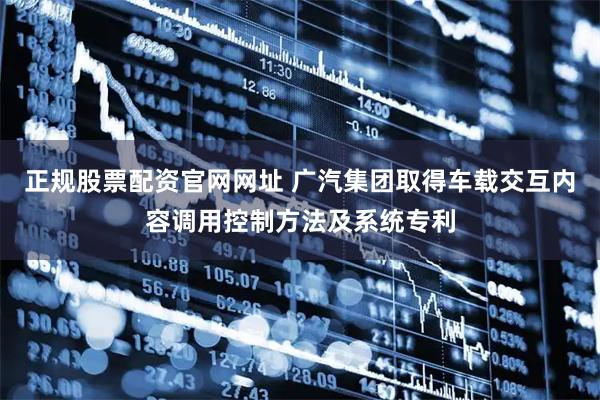 正规股票配资官网网址 广汽集团取得车载交互内容调用控制方法及系统专利
