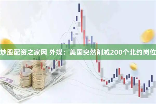 炒股配资之家网 外媒：美国突然削减200个北约岗位