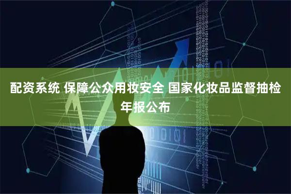 配资系统 保障公众用妆安全 国家化妆品监督抽检年报公布