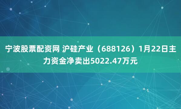 宁波股票配资网 沪硅产业（688126）1月22日主力资金净卖出5022.47万元