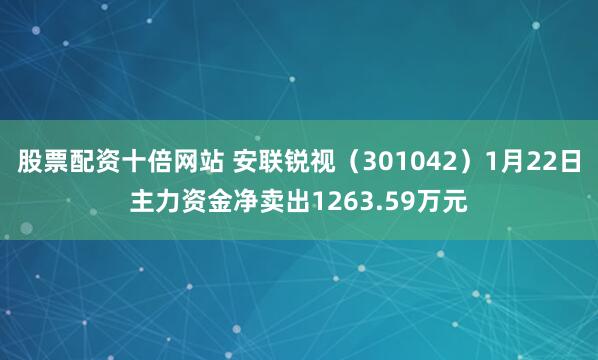 股票配资十倍网站 安联锐视（301042）1月22日主力资金净卖出1263.59万元