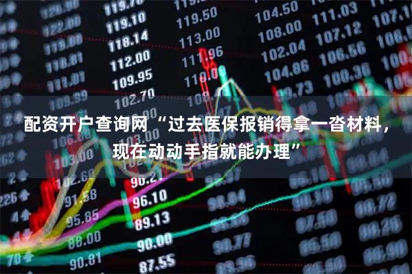 配资开户查询网 “过去医保报销得拿一沓材料，现在动动手指就能办理”