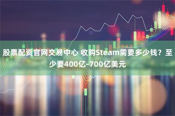 股票配资官网交易中心 收购Steam需要多少钱？至少要400亿-700亿美元
