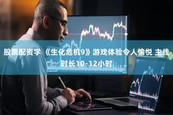股票配资学 《生化危机9》游戏体验令人愉悦 主线时长10-12小时