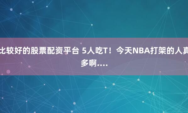 比较好的股票配资平台 5人吃T！今天NBA打架的人真多啊....