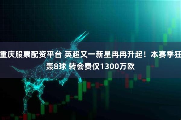 重庆股票配资平台 英超又一新星冉冉升起！本赛季狂轰8球 转会费仅1300万欧