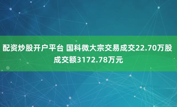 配资炒股开户平台 国科微大宗交易成交22.70万股 成交额3172.78万元