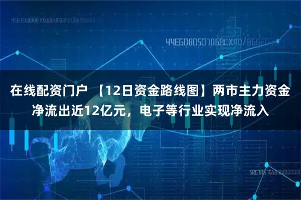 在线配资门户 【12日资金路线图】两市主力资金净流出近12亿元，电子等行业实现净流入