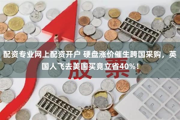 配资专业网上配资开户 硬盘涨价催生跨国采购，英国人飞去美国买竟立省40%！