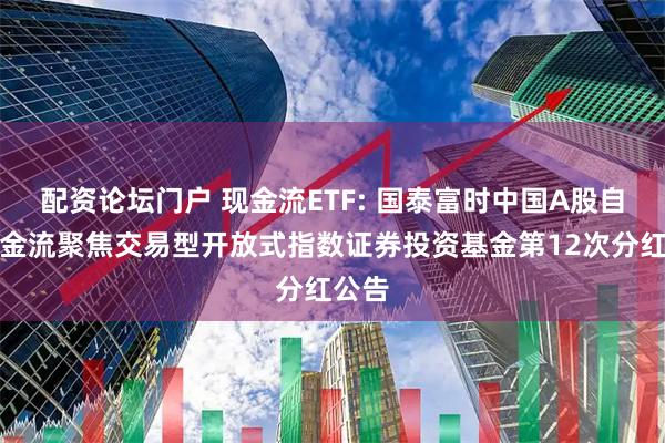 配资论坛门户 现金流ETF: 国泰富时中国A股自由现金流聚焦交易型开放式指数证券投资基金第12次分红公告