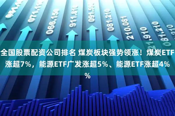 全国股票配资公司排名 煤炭板块强势领涨！煤炭ETF涨超7%，能源ETF广发涨超5%、能源ETF涨超4%