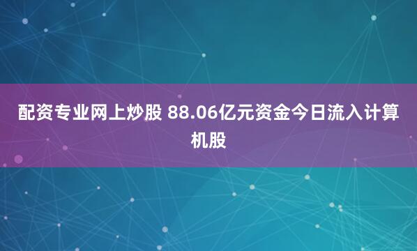 配资专业网上炒股 88.06亿元资金今日流入计算机股
