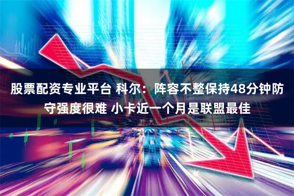 股票配资专业平台 科尔：阵容不整保持48分钟防守强度很难 小卡近一个月是联盟最佳
