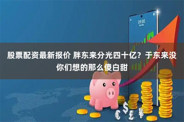 股票配资最新报价 胖东来分光四十亿？于东来没你们想的那么傻白甜
