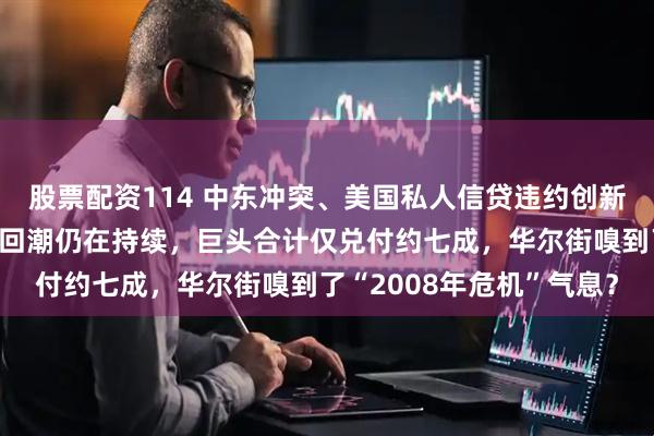 股票配资114 中东冲突、美国私人信贷违约创新高……私募信贷基金赎回潮仍在持续，巨头合计仅兑付约七成，华尔街嗅到了“2008年危机”气息？