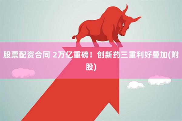 股票配资合同 2万亿重磅！创新药三重利好叠加(附股)