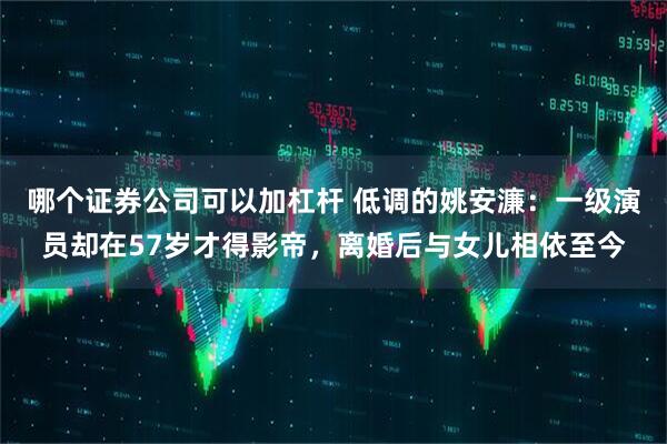 哪个证券公司可以加杠杆 低调的姚安濂：一级演员却在57岁才得影帝，离婚后与女儿相依至今